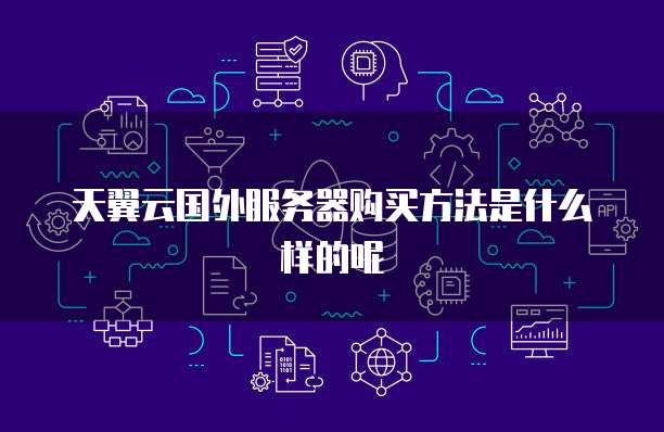 天翼云国外服务器购买方法是什么样的呢