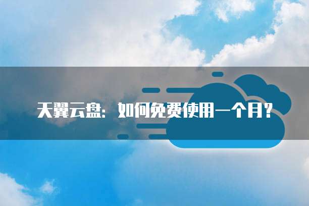 天翼云盘:如何免费使用一个月?