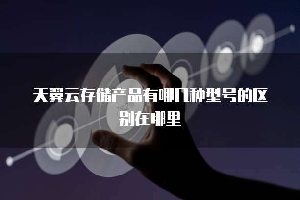 天翼云存储产品有哪几种型号的区别在哪里