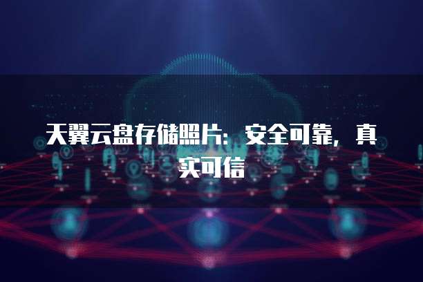 天翼云盘存储照片:安全可靠,真实可信