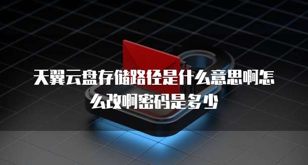 天翼云盘存储路径是什么意思啊怎么改啊密码是多少