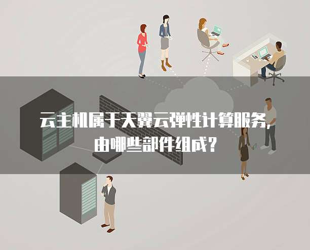 云主机属于天翼云弹性计算服务，由哪些部件组成？