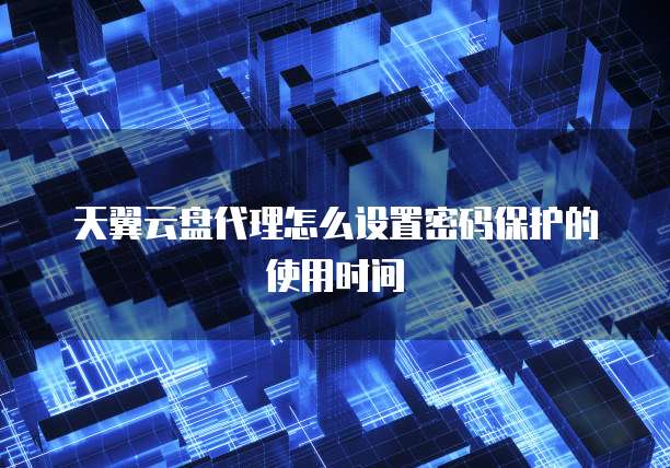 天翼云盘代理怎么设置密码保护的使用时间