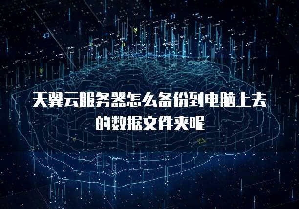 天翼云服务器怎么备份到电脑上去的数据文件夹呢