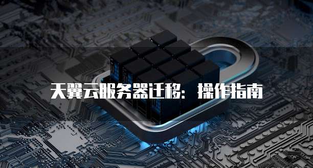 天翼云服务器迁移：操作指南