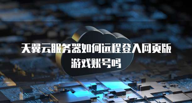 天翼云服务器如何远程登入网页版游戏账号吗