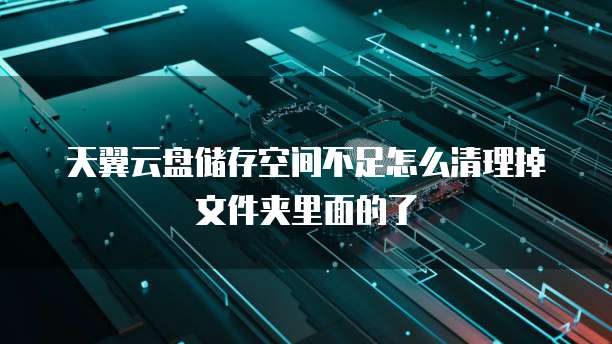 天翼云盘储存空间不足怎么清理掉文件夹里面的了