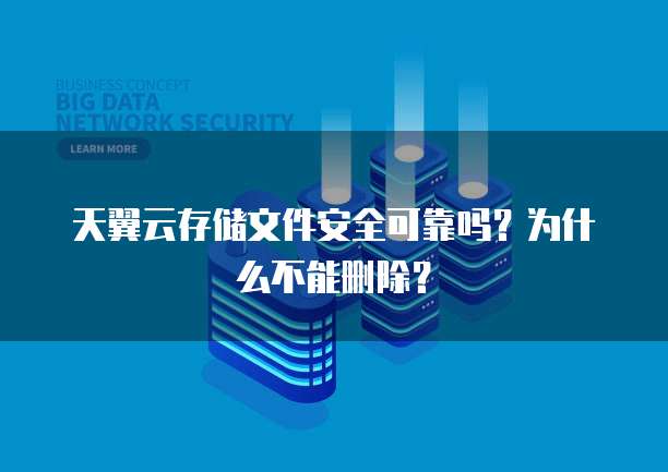 天翼云存储文件安全可靠吗?为什么不能删除?