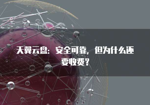 天翼云盘:安全可靠,但为什么还要收费?