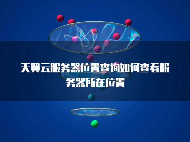 天翼云服务器位置查询如何查看服务器所在位置