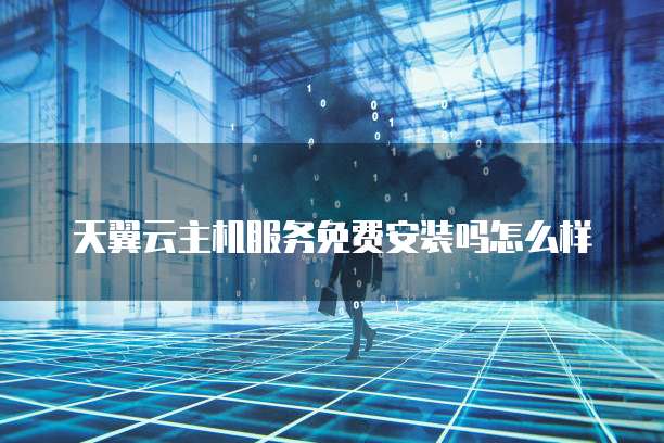 天翼云主机服务免费安装吗怎么样