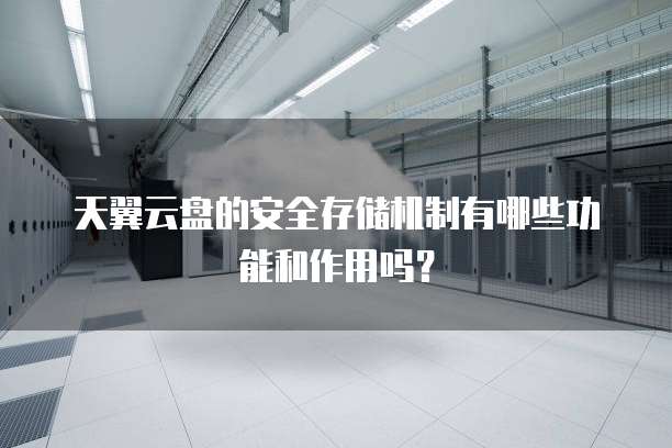 天翼云盘的安全存储机制有哪些功能和作用吗?