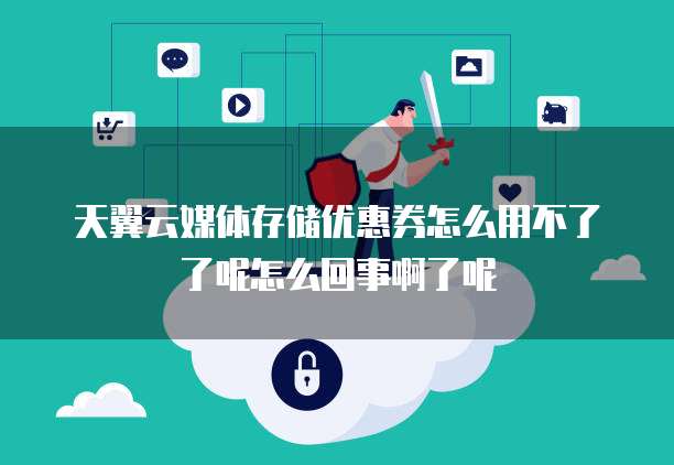 天翼云媒体存储优惠券怎么用不了了呢怎么回事啊了呢