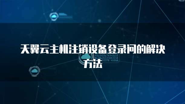 天翼云主机注销设备登录问的解决方法
