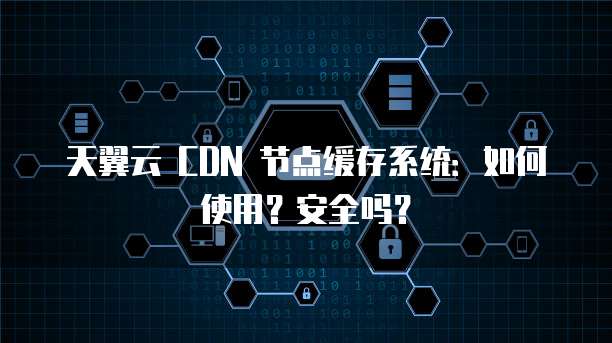 天翼云 CDN 节点缓存系统:如何使用?安全吗?