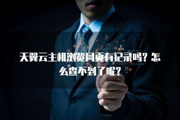 天翼云主机浏览网页有记录吗?怎么查不到了呢?