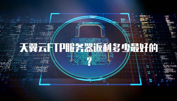 天翼云FTP服务器返利多少最好的?