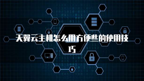 天翼云主机怎么用方便些的使用技巧