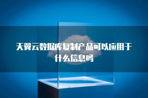 天翼云数据库复制产品可以应用于什么信息吗