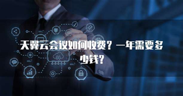 天翼云会议如何收费?一年需要多少钱?