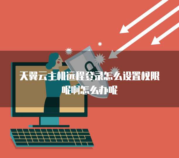 天翼云主机远程登录怎么设置权限呢啊怎么办呢