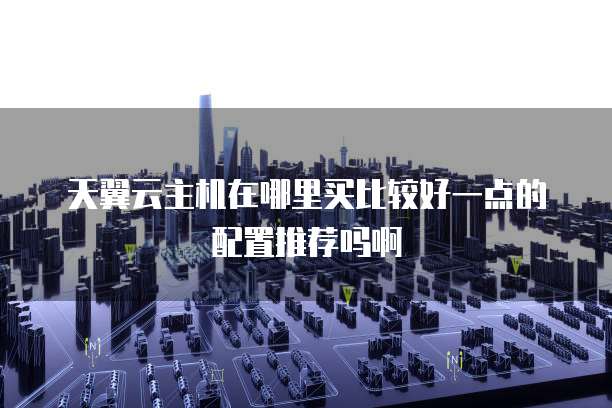 天翼云主机在哪里买比较好一点的配置推荐吗啊