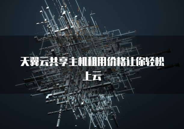 天翼云共享主机租用价格让你轻松上云