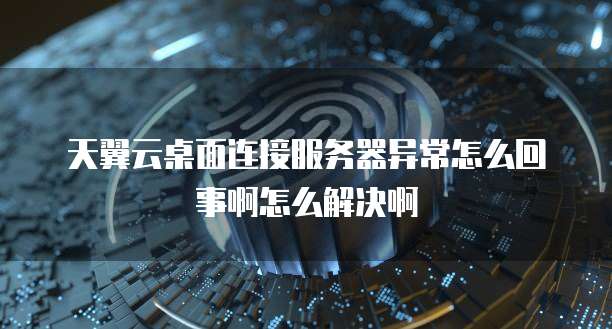 天翼云桌面连接服务器异常怎么回事啊怎么解决啊