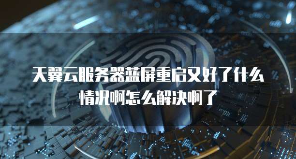 天翼云服务器蓝屏重启又好了什么情况啊怎么解决啊了