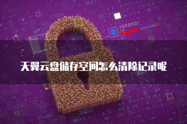 天翼云盘储存空间怎么清除记录呢