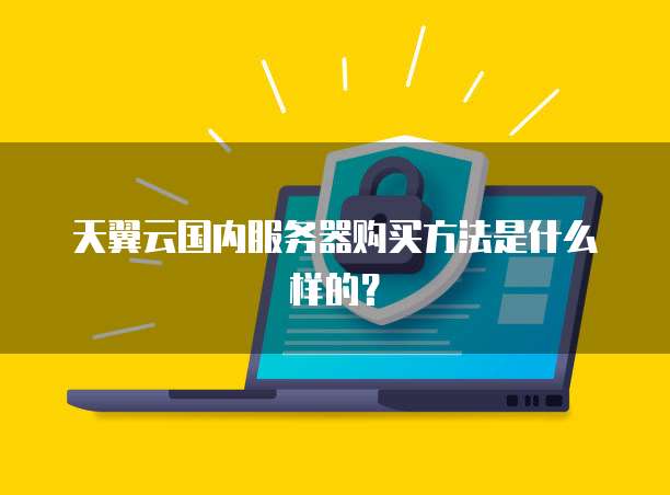 天翼云国内服务器购买方法是什么样的?