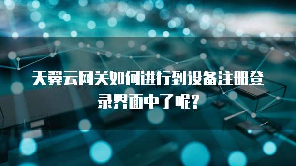 天翼云网关如何进行到设备注册登录界面中了呢?