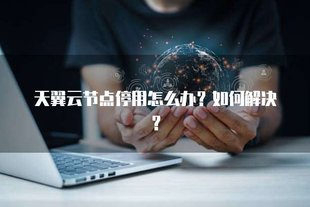 天翼云节点停用怎么办?如何解决?