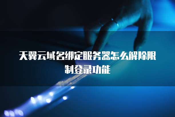 天翼云域名绑定服务器怎么解除限制登录功能