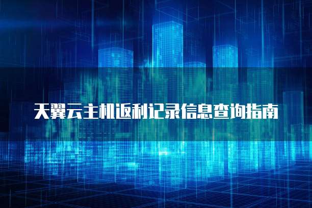 天翼云主机返利记录信息查询指南