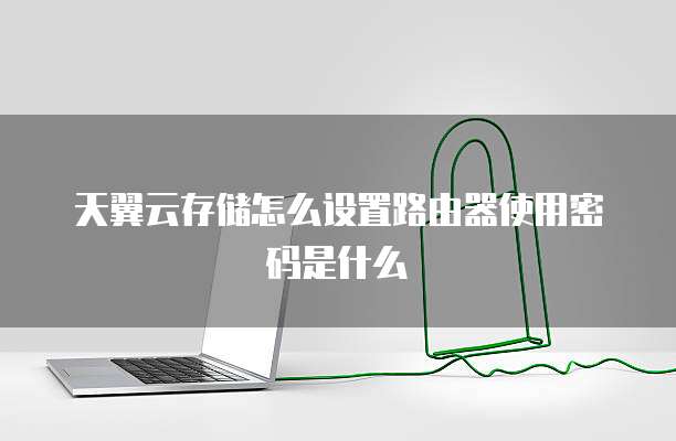 天翼云存储怎么设置路由器使用密码是什么