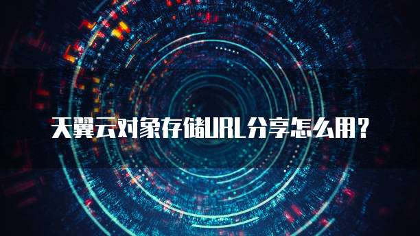 天翼云对象存储URL分享怎么用？