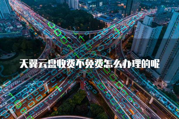 天翼云盘收费不免费怎么办理的呢