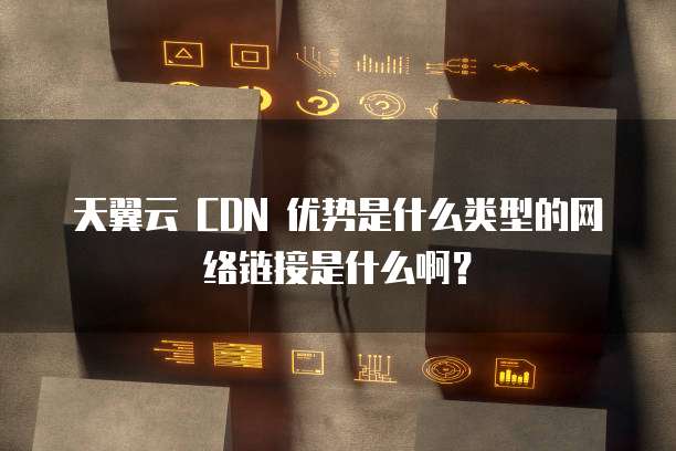 天翼云 CDN 优势是什么类型的网络链接是什么啊?
