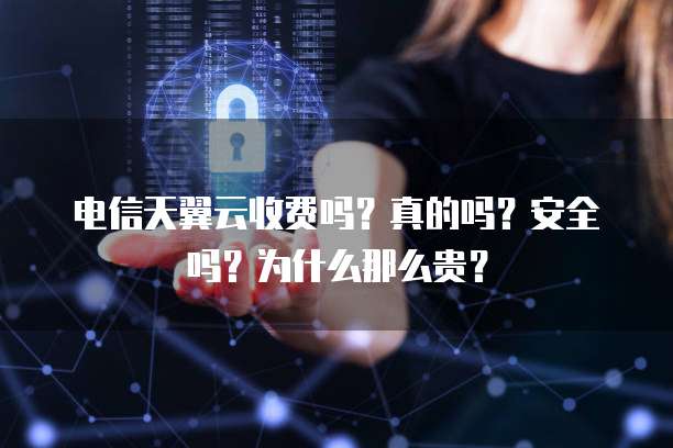 电信天翼云收费吗?真的吗?安全吗?为什么那么贵?