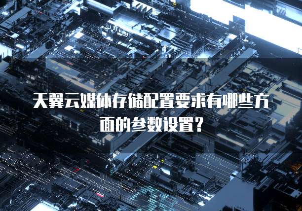 天翼云媒体存储配置要求有哪些方面的参数设置？
