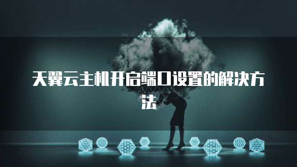 天翼云主机开启端口设置的解决方法