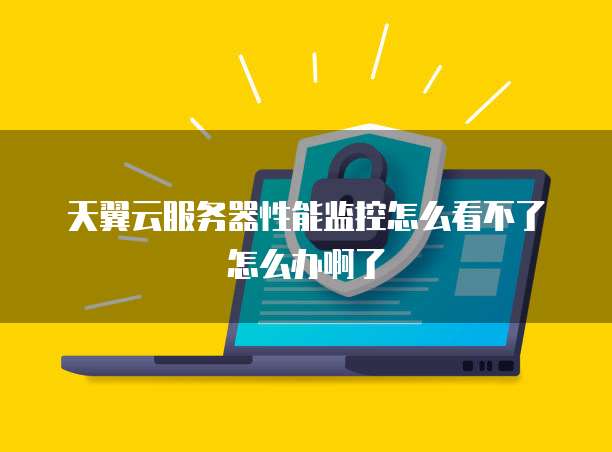 天翼云服务器性能监控怎么看不了怎么办啊了