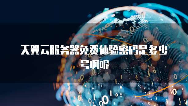 天翼云服务器免费体验密码是多少号啊呢