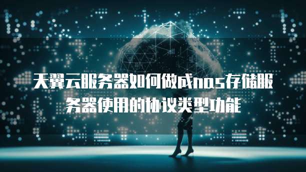 天翼云服务器如何做成nas存储服务器使用的协议类型功能