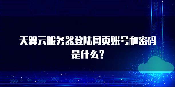 天翼云服务器登陆网页账号和密码是什么?