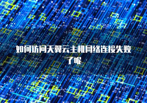 如何访问天翼云主机网络连接失败了呢