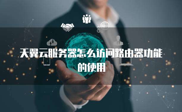 天翼云服务器怎么访问路由器功能的使用