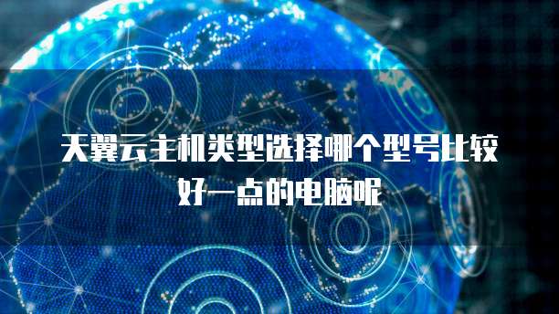 天翼云主机类型选择哪个型号比较好一点的电脑呢