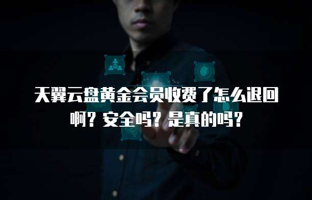 天翼云盘黄金会员收费了怎么退回啊?安全吗?是真的吗?